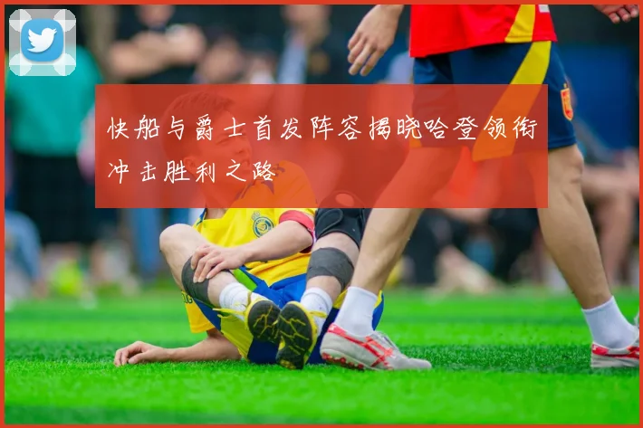 快船与爵士首发阵容揭晓哈登领衔冲击胜利之路