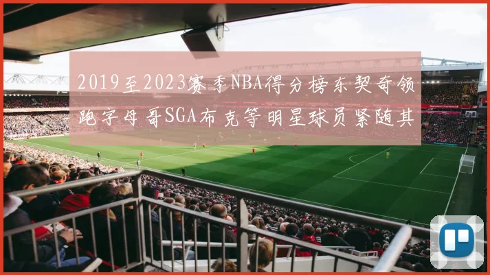 2019至2023赛季NBA得分榜东契奇领跑字母哥SGA布克等明星球员紧随其后