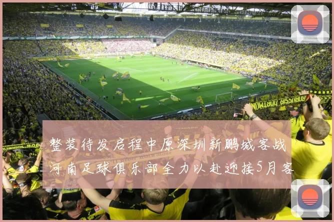 整装待发启程中原深圳新鹏城客战河南足球俱乐部全力以赴迎接5月客场挑战