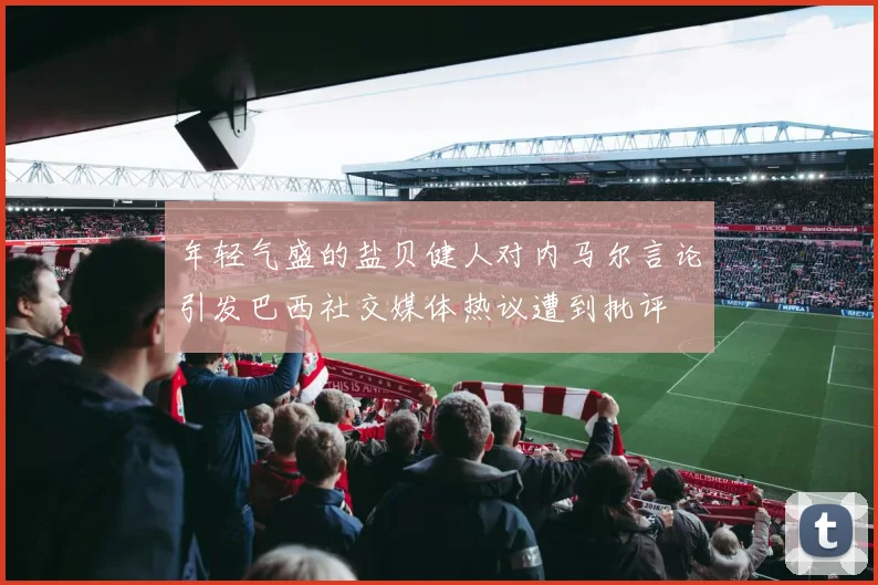 年轻气盛的盐贝健人对内马尔言论引发巴西社交媒体热议遭到批评