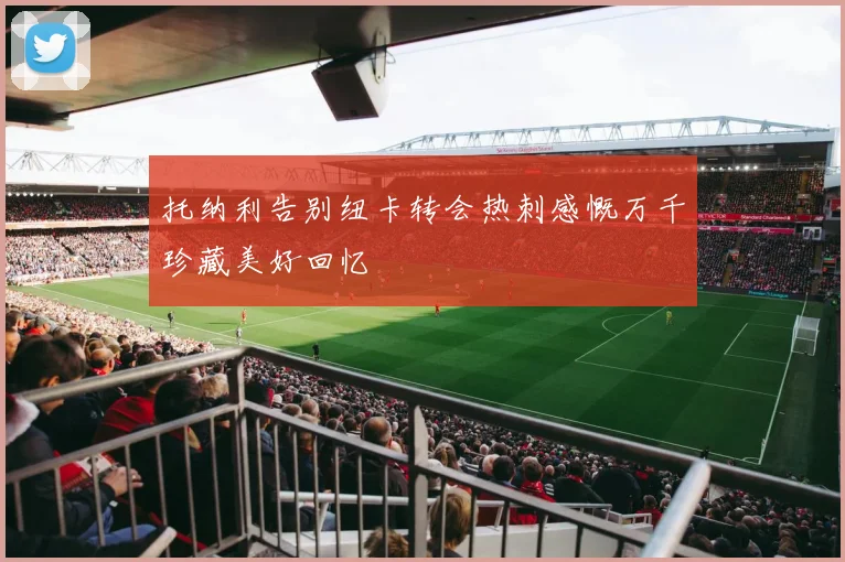托纳利告别纽卡转会热刺感慨万千珍藏美好回忆