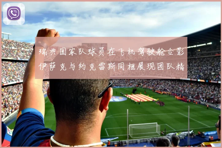 瑞典国家队球员在飞机驾驶舱合影伊萨克与约克雷斯同框展现团队精神