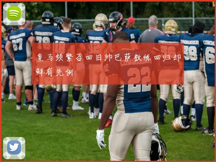 皇马频繁召回旧帅巴萨教练回归却鲜有先例