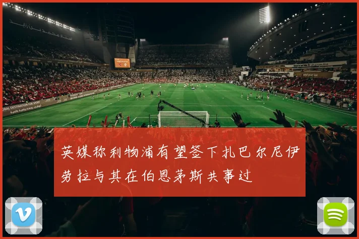 英媒称利物浦有望签下扎巴尔尼伊劳拉与其在伯恩茅斯共事过