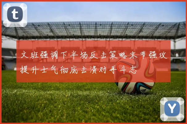 文班强调下半场反击策略末节强攻提升士气彻底击溃对手斗志