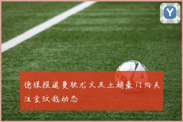 德媒报道曼联尤文及土超豪门均关注金玟哉动态