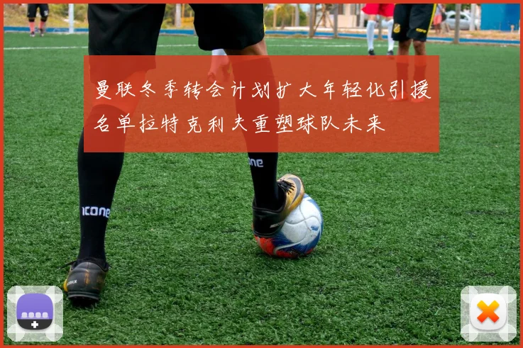 曼联冬季转会计划扩大年轻化引援名单拉特克利夫重塑球队未来