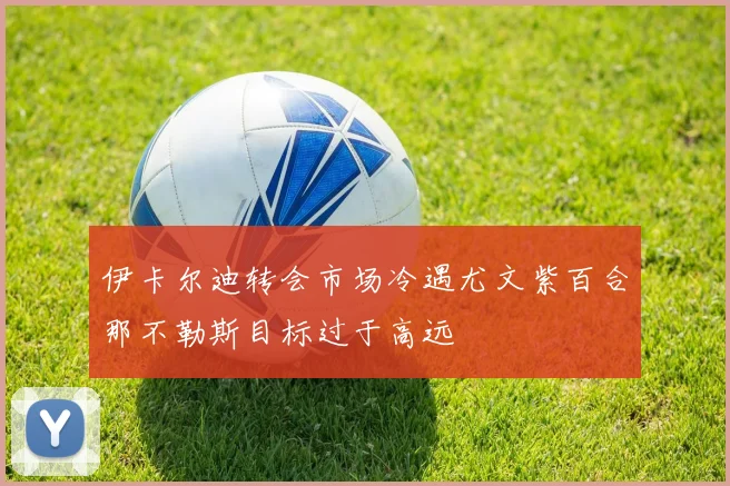 伊卡尔迪转会市场冷遇尤文紫百合那不勒斯目标过于高远