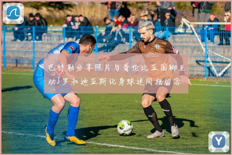 巴特勒分享照片与哥伦比亚国脚互动J罗和迪亚斯化身球迷同框留念