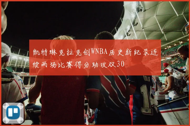 凯特琳克拉克创WNBA历史新纪录连续两场比赛得分助攻双30