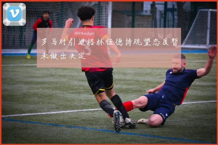 罗马对引进格林伍德持观望态度暂未做出决定