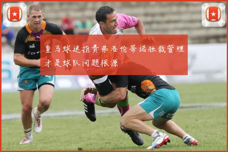 皇马球迷指责弗洛伦蒂诺独裁管理才是球队问题根源