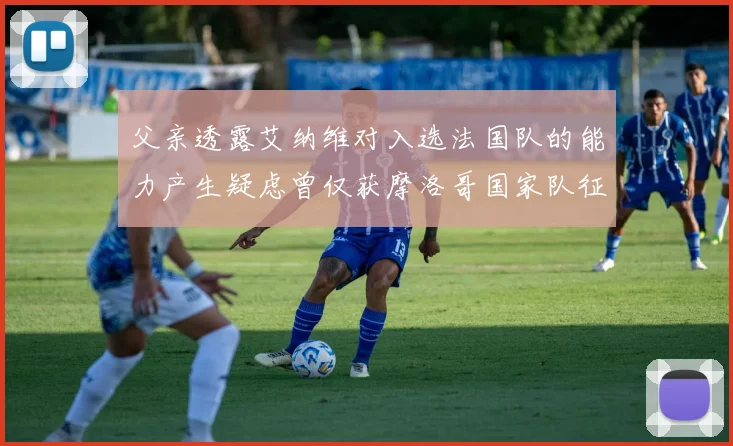 父亲透露艾纳维对入选法国队的能力产生疑虑曾仅获摩洛哥国家队征召