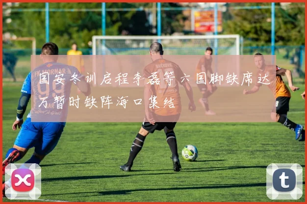 国安冬训启程李磊等六国脚缺席达万暂时缺阵海口集结