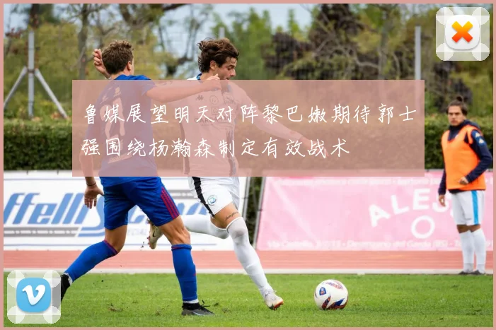 鲁媒展望明天对阵黎巴嫩期待郭士强围绕杨瀚森制定有效战术