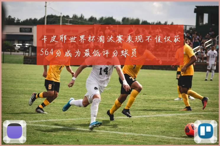 卡皮耶世界杯淘汰赛表现不佳仅获564分成为最低评分球员