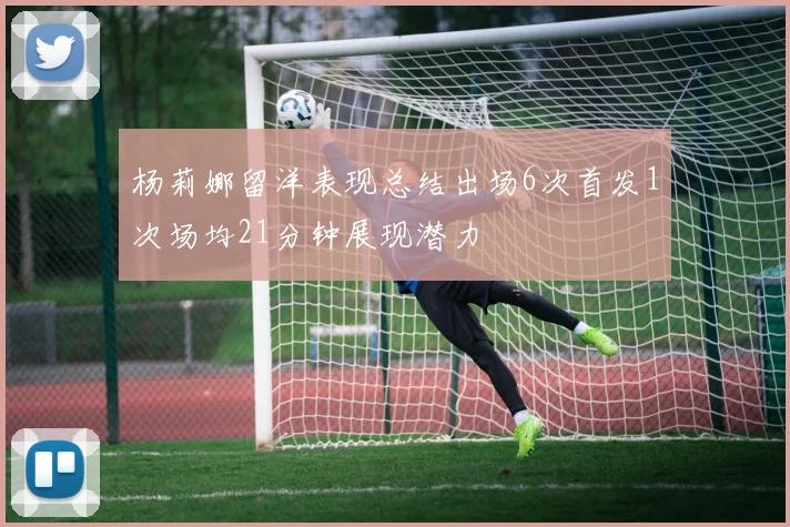 杨莉娜留洋表现总结出场6次首发1次场均21分钟展现潜力
