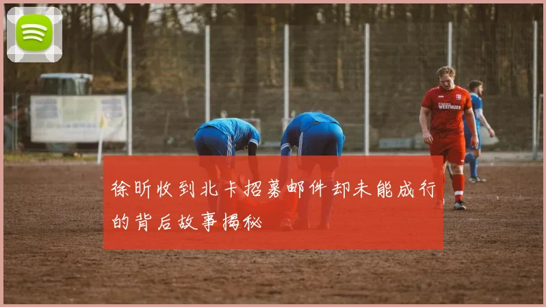徐昕收到北卡招募邮件却未能成行的背后故事揭秘