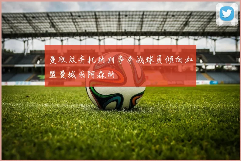 曼联放弃托纳利争夺战球员倾向加盟曼城或阿森纳
