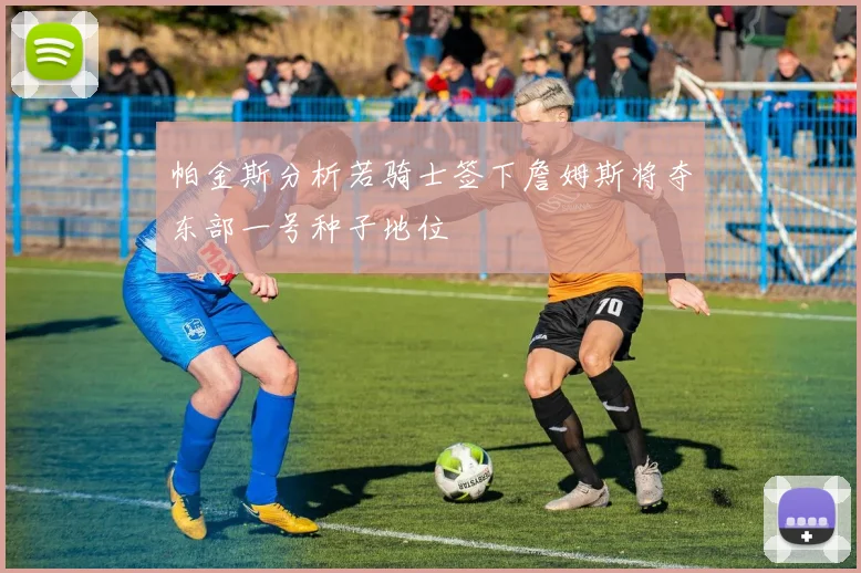 帕金斯分析若骑士签下詹姆斯将夺东部一号种子地位