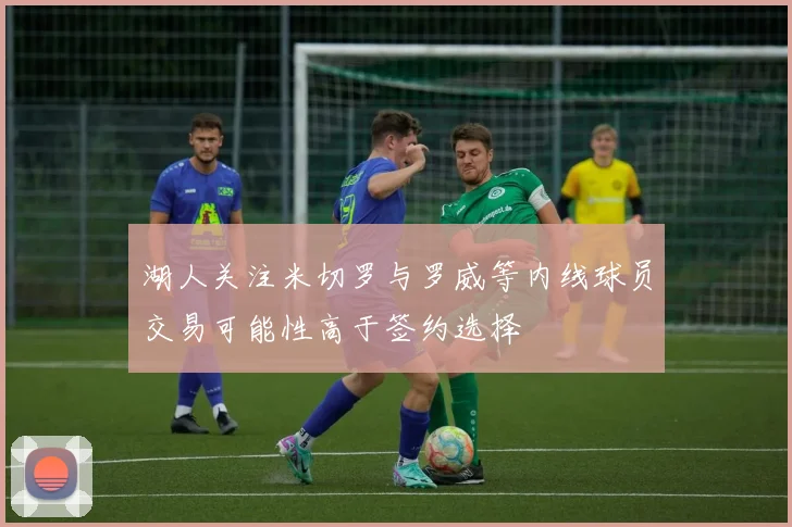 湖人关注米切罗与罗威等内线球员交易可能性高于签约选择