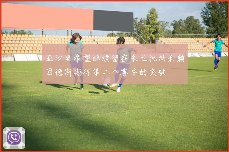亚沙里希望继续留在米兰托纳利赖因德斯期待第二个赛季的突破