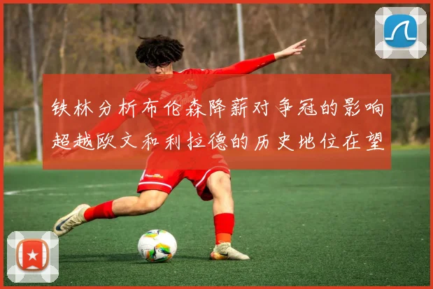 铁林分析布伦森降薪对争冠的影响超越欧文和利拉德的历史地位在望
