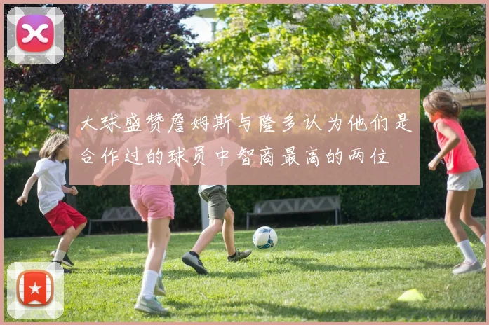 大球盛赞詹姆斯与隆多认为他们是合作过的球员中智商最高的两位