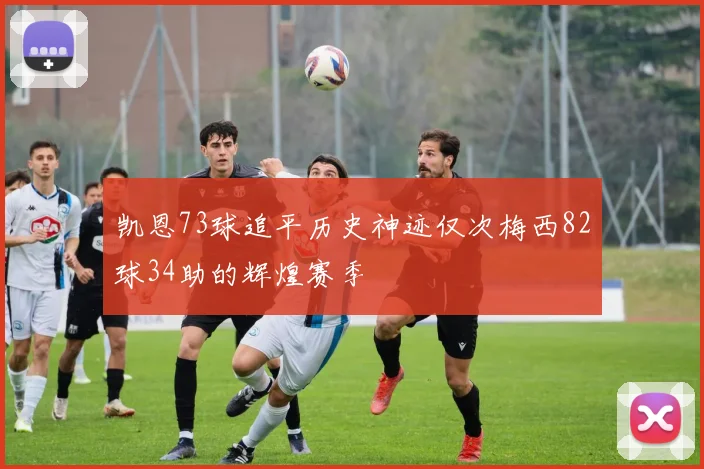 凯恩73球追平历史神迹仅次梅西82球34助的辉煌赛季