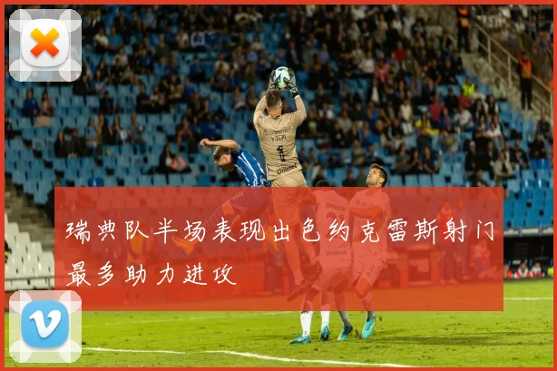 瑞典队半场表现出色约克雷斯射门最多助力进攻