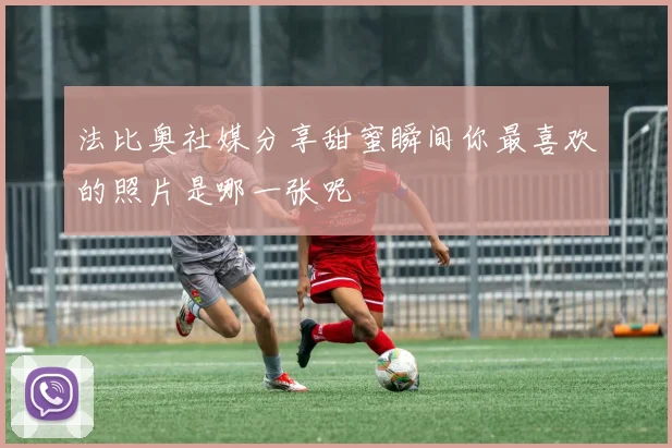 法比奥社媒分享甜蜜瞬间你最喜欢的照片是哪一张呢