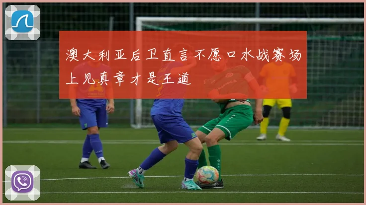澳大利亚后卫直言不愿口水战赛场上见真章才是王道
