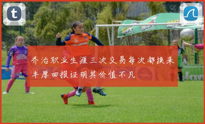 乔治职业生涯三次交易每次都换来丰厚回报证明其价值不凡