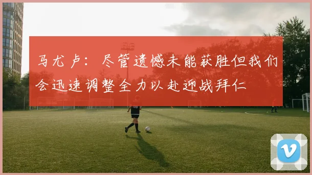 马尤卢：尽管遗憾未能获胜但我们会迅速调整全力以赴迎战拜仁