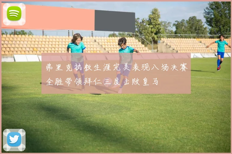 弗里克执教生涯完美表现八场决赛全胜带领拜仁三度击败皇马